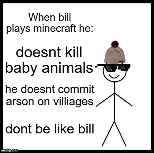 Be Like Bill Meme | When bill plays minecraft he:; doesnt kill baby animals; he doesnt commit arson on villiages; dont be like bill | image tagged in memes,be like bill | made w/ Imgflip meme maker