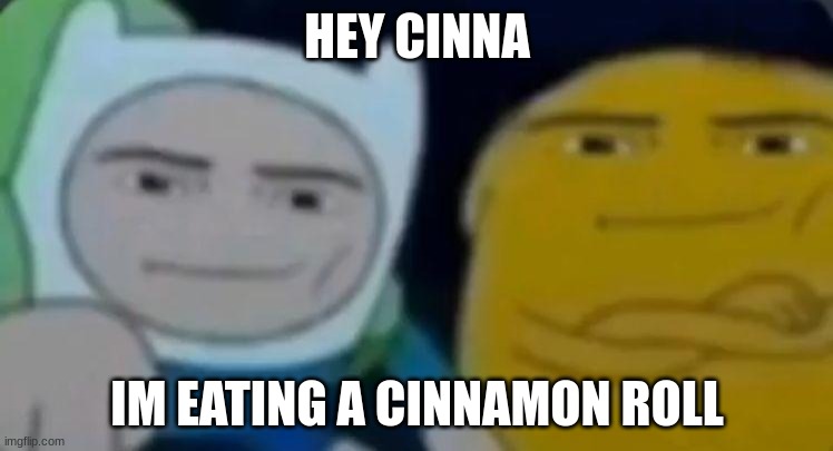 man face adventure time | HEY CINNA; IM EATING A CINNAMON ROLL | image tagged in man face adventure time | made w/ Imgflip meme maker