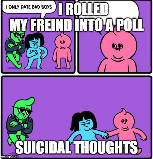 i only date bad boys | I ROLLED MY FREIND INTO A POLL; SUICIDAL THOUGHTS | image tagged in i only date bad boys | made w/ Imgflip meme maker