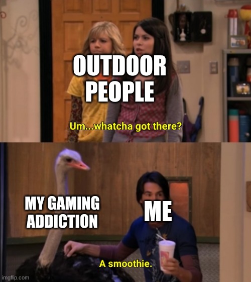 Ive had this for more than 10 years at this point. | OUTDOOR PEOPLE; MY GAMING ADDICTION; ME | image tagged in whatcha got there,gaming,memes | made w/ Imgflip meme maker