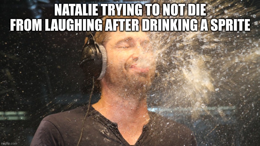 laugh spit | NATALIE TRYING TO NOT DIE FROM LAUGHING AFTER DRINKING A SPRITE | image tagged in laugh spit | made w/ Imgflip meme maker