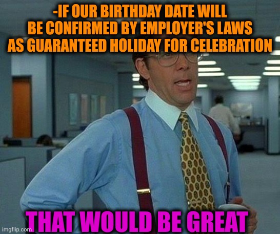 -Great, really. | -IF OUR BIRTHDAY DATE WILL BE CONFIRMED BY EMPLOYER'S LAWS AS GUARANTEED HOLIDAY FOR CELEBRATION; THAT WOULD BE GREAT | image tagged in memes,that would be great,happy birthday,celebration,employee of the month,outlaws | made w/ Imgflip meme maker