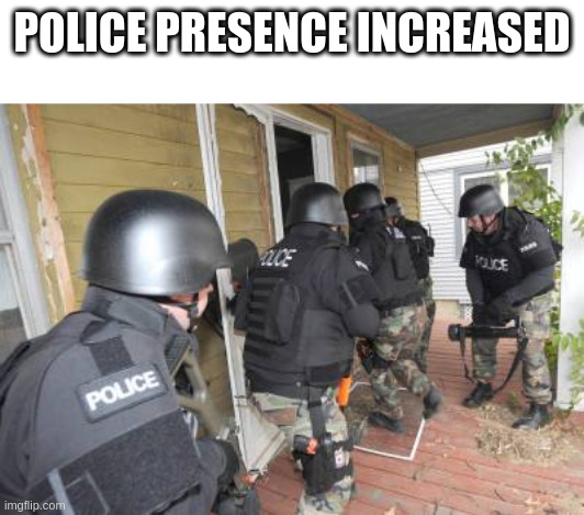 Swat Team | POLICE PRESENCE INCREASED | image tagged in swat team | made w/ Imgflip meme maker