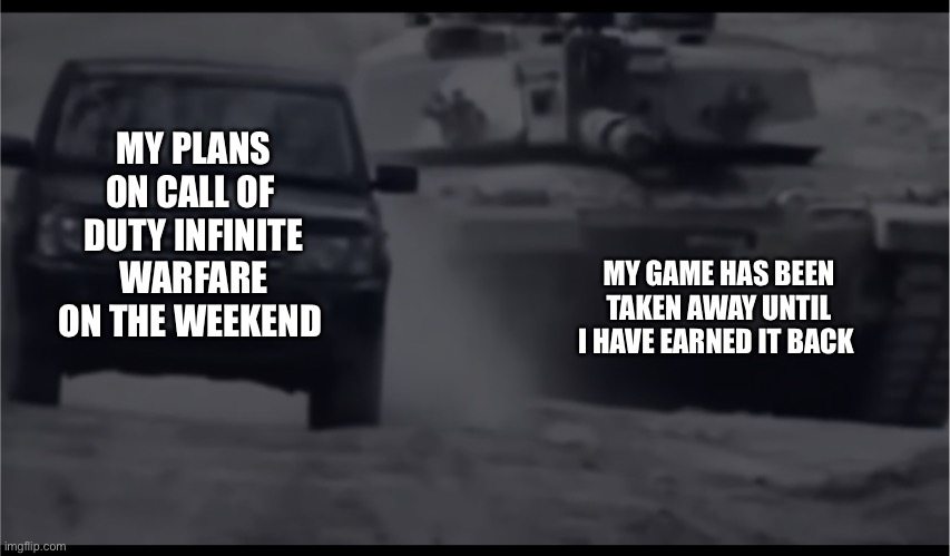 Tank vs Car | MY PLANS ON CALL OF  DUTY INFINITE WARFARE ON THE WEEKEND; MY GAME HAS BEEN TAKEN AWAY UNTIL I HAVE EARNED IT BACK | image tagged in tank vs car | made w/ Imgflip meme maker