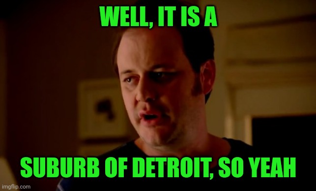 Jake from state farm | WELL, IT IS A SUBURB OF DETROIT, SO YEAH | image tagged in jake from state farm | made w/ Imgflip meme maker