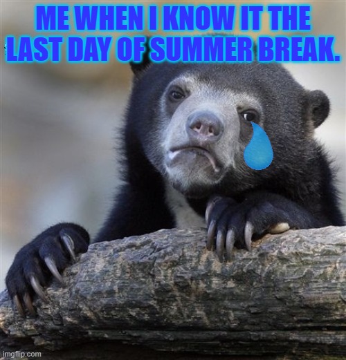 Confession Bear | ME WHEN I KNOW IT THE LAST DAY OF SUMMER BREAK. | image tagged in memes,confession bear | made w/ Imgflip meme maker