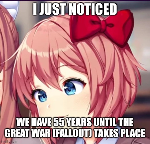Sayori (cute moron) | I JUST NOTICED; WE HAVE 55 YEARS UNTIL THE GREAT WAR (FALLOUT) TAKES PLACE | image tagged in sayori cute moron | made w/ Imgflip meme maker