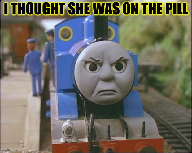 Thomas the tank engine | I THOUGHT SHE WAS ON THE PILL | image tagged in thomas the tank engine | made w/ Imgflip meme maker