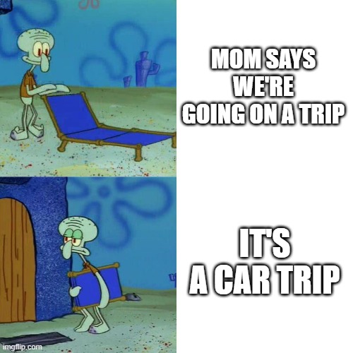 Squidward chair | MOM SAYS WE'RE GOING ON A TRIP; IT'S A CAR TRIP | image tagged in squidward chair | made w/ Imgflip meme maker