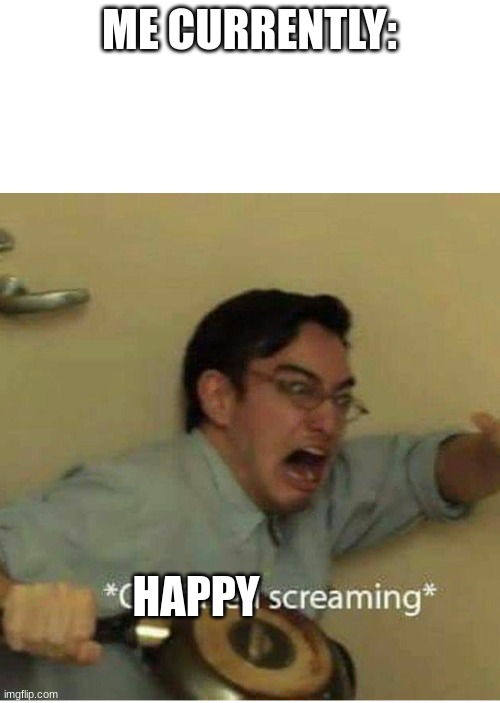 confused screaming | ME CURRENTLY: HAPPY | image tagged in confused screaming | made w/ Imgflip meme maker