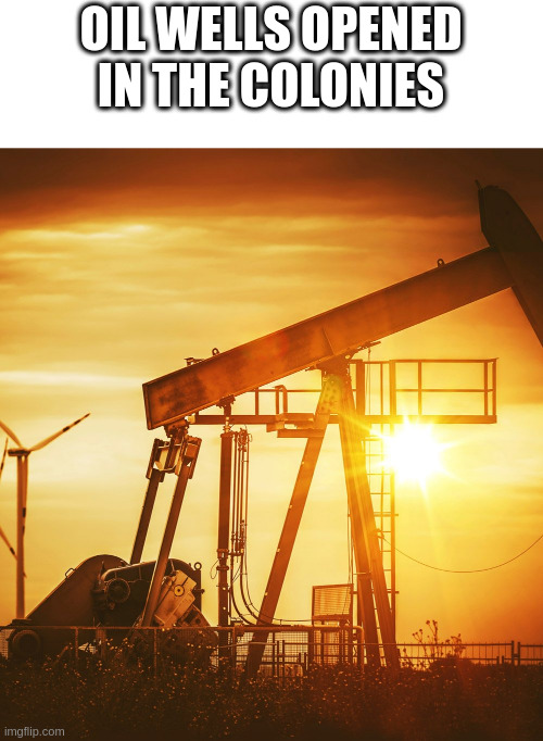 oil | OIL WELLS OPENED IN THE COLONIES | image tagged in oil well | made w/ Imgflip meme maker