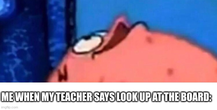math time | ME WHEN MY TEACHER SAYS LOOK UP AT THE BOARD: | image tagged in patrick looking up | made w/ Imgflip meme maker