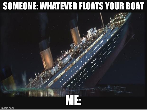 Titanic Sinking | SOMEONE: WHATEVER FLOATS YOUR BOAT; ME: | image tagged in titanic sinking | made w/ Imgflip meme maker