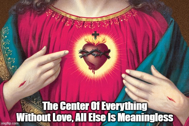 "The Center Of Everything" | The Center Of Everything
Without Love, All Else Is Meaningless | image tagged in without love | made w/ Imgflip meme maker