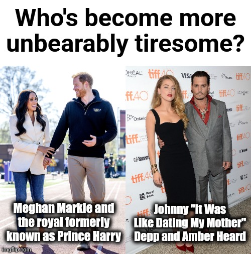 They're all in the news EVERY... SINGLE... DAY!!! | Who's become more unbearably tiresome? Johnny "It Was Like Dating My Mother" Depp and Amber Heard; Meghan Markle and the royal formerly known as Prince Harry | image tagged in memes,meghan markle,prince harry,johnny depp,amber heard,tiresome | made w/ Imgflip meme maker