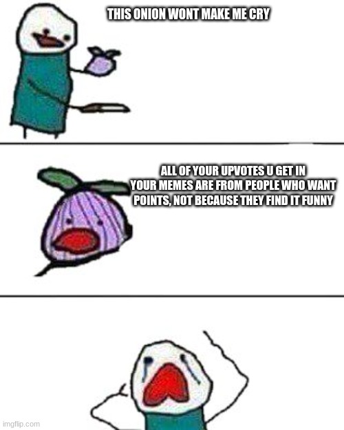 true | THIS ONION WONT MAKE ME CRY; ALL OF YOUR UPVOTES U GET IN YOUR MEMES ARE FROM PEOPLE WHO WANT POINTS, NOT BECAUSE THEY FIND IT FUNNY | image tagged in this onion won't make me cry | made w/ Imgflip meme maker