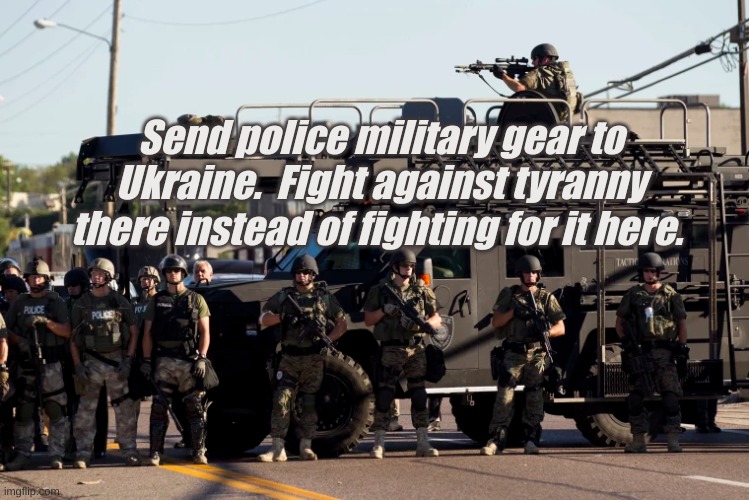 Send police military gear to Ukraine.  Fight against tyranny there instead of fighting for it here. | made w/ Imgflip meme maker