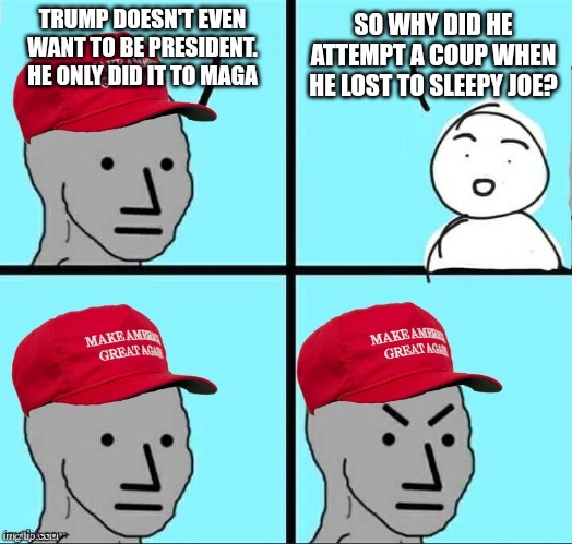 Power is intoxicating, drink up MAGA | TRUMP DOESN'T EVEN WANT TO BE PRESIDENT. HE ONLY DID IT TO MAGA; SO WHY DID HE ATTEMPT A COUP WHEN HE LOST TO SLEEPY JOE? | image tagged in maga npc | made w/ Imgflip meme maker