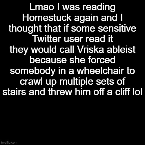 Vriska the badass | Lmao I was reading Homestuck again and I thought that if some sensitive Twitter user read it they would call Vriska ableist because she forced somebody in a wheelchair to crawl up multiple sets of stairs and threw him off a cliff lol | made w/ Imgflip meme maker