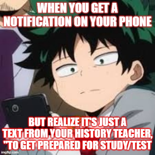 Deku dissapointed | WHEN YOU GET A NOTIFICATION ON YOUR PHONE; BUT REALIZE IT'S JUST A TEXT FROM YOUR HISTORY TEACHER, "TO GET PREPARED FOR STUDY/TEST | image tagged in deku dissapointed | made w/ Imgflip meme maker