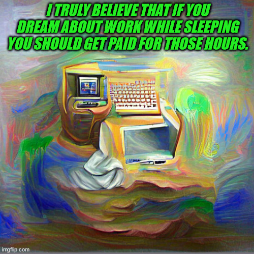 work | I TRULY BELIEVE THAT IF YOU DREAM ABOUT WORK WHILE SLEEPING YOU SHOULD GET PAID FOR THOSE HOURS. | image tagged in humor | made w/ Imgflip meme maker