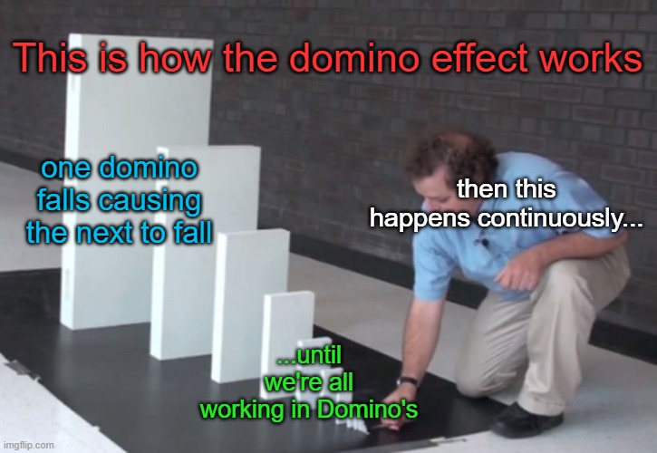 And I'm the one serving | This is how the domino effect works; then this happens continuously... one domino falls causing the next to fall; ...until we're all working in Domino's | image tagged in domino effect,domino's pizza,pizza,mcdonalds | made w/ Imgflip meme maker