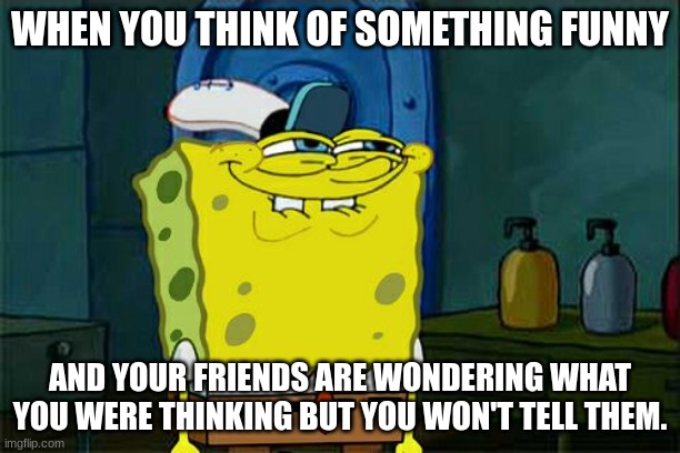 Don't You Squidward Meme | WHEN YOU THINK OF SOMETHING FUNNY; AND YOUR FRIENDS ARE WONDERING WHAT YOU WERE THINKING BUT YOU WON'T TELL THEM. | image tagged in memes,don't you squidward | made w/ Imgflip meme maker