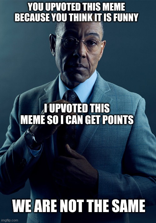 Different reasons for upvoting | YOU UPVOTED THIS MEME BECAUSE YOU THINK IT IS FUNNY; I UPVOTED THIS MEME SO I CAN GET POINTS; WE ARE NOT THE SAME | image tagged in gus fring we are not the same | made w/ Imgflip meme maker