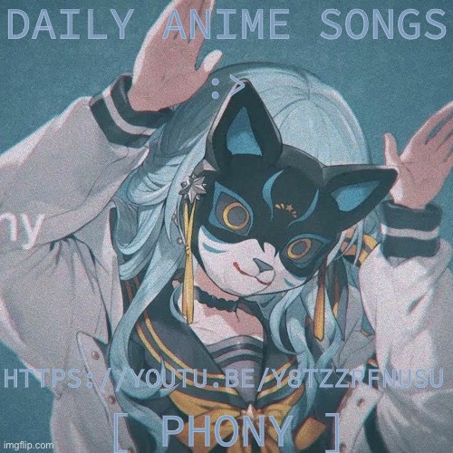 DAILY ANIME SONGS; :>; HTTPS://YOUTU.BE/Y8TZZRFNUSU; [ PHONY ] | image tagged in daily anime songs | made w/ Imgflip meme maker