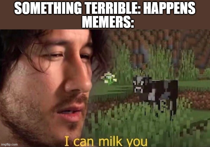 I can milk you (template) | MEMERS:; SOMETHING TERRIBLE: HAPPENS | image tagged in i can milk you template | made w/ Imgflip meme maker