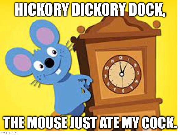 HICKORY DICKORY DOCK, THE MOUSE JUST ATE MY COCK. | image tagged in hickory dickory dock,nursery rhymes,mouse,cock | made w/ Imgflip meme maker