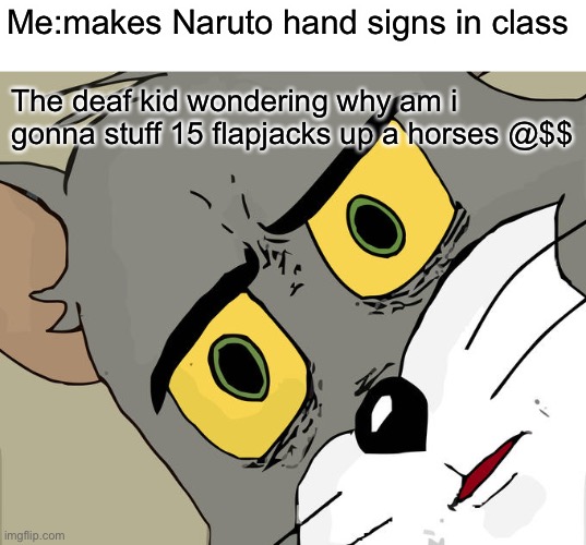 Unsettled Tom Meme |  Me:makes Naruto hand signs in class; The deaf kid wondering why am i gonna stuff 15 flapjacks up a horses @$$ | image tagged in memes,unsettled tom | made w/ Imgflip meme maker