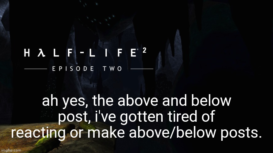 Hλlf-Life 2 ep2 | ah yes, the above and below post, i've gotten tired of reacting or make above/below posts. | image tagged in h lf-life 2 ep2 | made w/ Imgflip meme maker