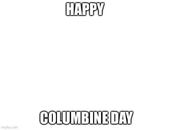 23rd anniversary | HAPPY; COLUMBINE DAY | image tagged in blank white template,dark humor,celebration | made w/ Imgflip meme maker