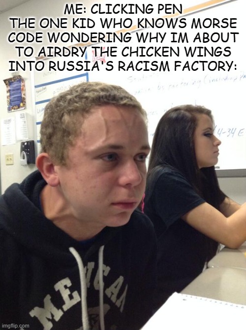 how... how does he have the power to do so? | ME: CLICKING PEN
THE ONE KID WHO KNOWS MORSE CODE WONDERING WHY IM ABOUT TO AIRDRY THE CHICKEN WINGS INTO RUSSIA'S RACISM FACTORY: | image tagged in hold fart | made w/ Imgflip meme maker