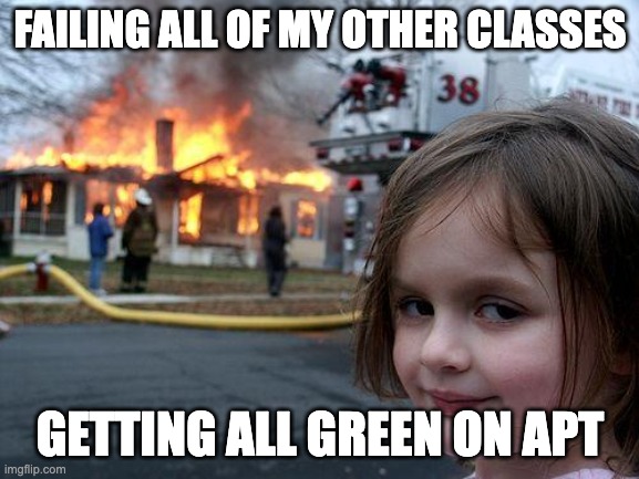 Disaster Girl | FAILING ALL OF MY OTHER CLASSES; GETTING ALL GREEN ON APT | image tagged in memes,disaster girl | made w/ Imgflip meme maker