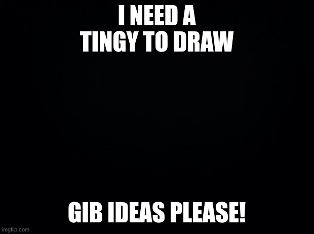 My brain is M-T | I NEED A TINGY TO DRAW; GIB IDEAS PLEASE! | image tagged in black background | made w/ Imgflip meme maker