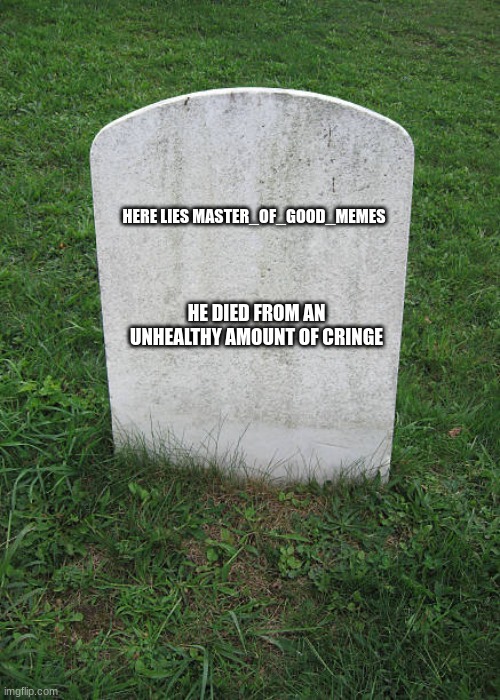Grave Stone | HERE LIES MASTER_OF_GOOD_MEMES HE DIED FROM AN UNHEALTHY AMOUNT OF CRINGE | image tagged in grave stone | made w/ Imgflip meme maker