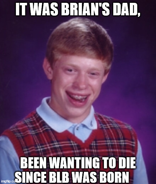 IT WAS BRIAN'S DAD, BEEN WANTING TO DIE SINCE BLB WAS BORN | made w/ Imgflip meme maker