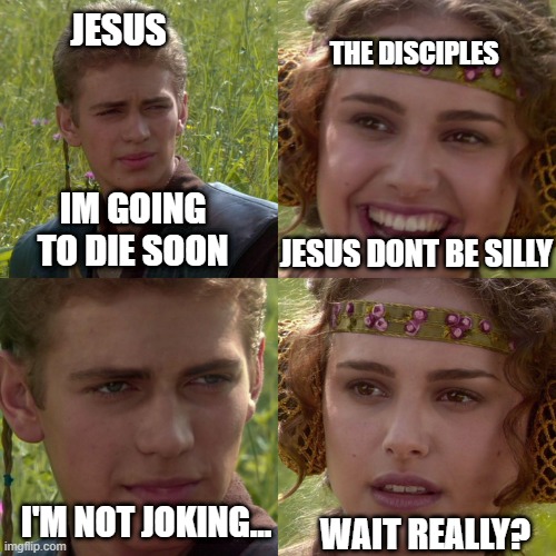 I was supposed to make this on good Friday...sorry I is not a meme this is Biblically true :) | JESUS; THE DISCIPLES; IM GOING TO DIE SOON; JESUS DONT BE SILLY; I'M NOT JOKING... WAIT REALLY? | image tagged in anakin padme 4 panel,disappointed jesus | made w/ Imgflip meme maker