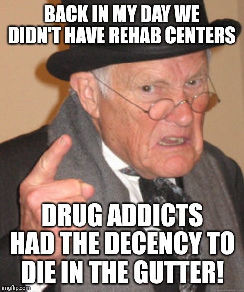 Back In My Day Meme | BACK IN MY DAY WE DIDN'T HAVE REHAB CENTERS; DRUG ADDICTS HAD THE DECENCY TO DIE IN THE GUTTER! | image tagged in memes,back in my day | made w/ Imgflip meme maker