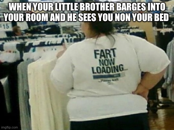 Fart now loading | WHEN YOUR LITTLE BROTHER BARGES INTO YOUR ROOM AND HE SEES YOU NON YOUR BED | image tagged in fart now loading | made w/ Imgflip meme maker