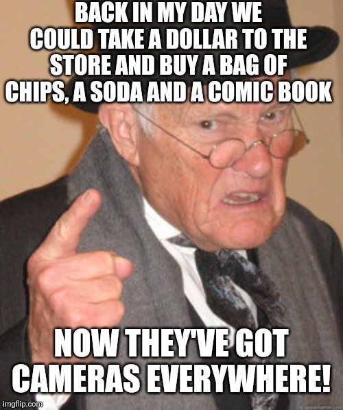 Back In My Day | BACK IN MY DAY WE COULD TAKE A DOLLAR TO THE STORE AND BUY A BAG OF CHIPS, A SODA AND A COMIC BOOK; NOW THEY'VE GOT CAMERAS EVERYWHERE! | image tagged in memes,back in my day | made w/ Imgflip meme maker