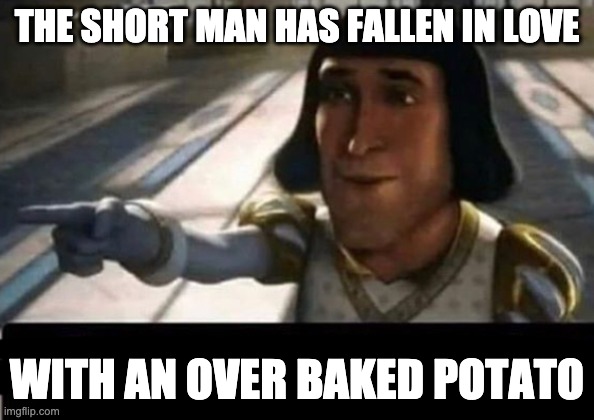 Lord Farquad | THE SHORT MAN HAS FALLEN IN LOVE WITH AN OVER BAKED POTATO | image tagged in lord farquad | made w/ Imgflip meme maker