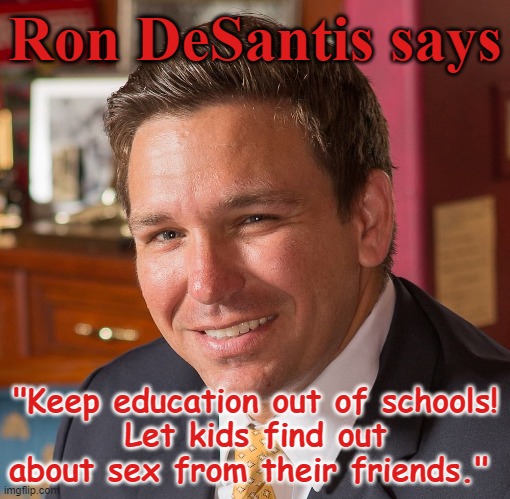 Ron DeSantis:  Keep education out of schools - let kids find out about sex on the street | Ron DeSantis says; "Keep education out of schools!
Let kids find out about sex from their friends." | image tagged in desantis,republican,sexual,trump,authoritarianism,hater | made w/ Imgflip meme maker