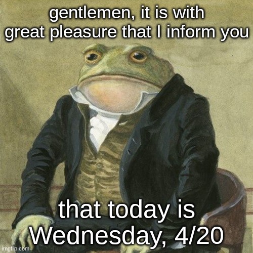 4/20! | gentlemen, it is with great pleasure that I inform you; that today is Wednesday, 4/20 | image tagged in gentlemen it is with great pleasure to inform you that | made w/ Imgflip meme maker