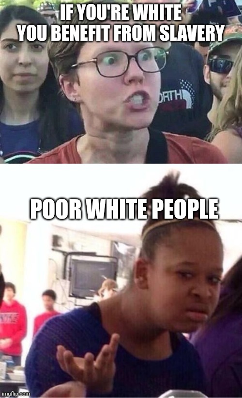 Cursed meme | IF YOU'RE WHITE YOU BENEFIT FROM SLAVERY; POOR WHITE PEOPLE | image tagged in triggered liberal,or nah,white privilege,poor,rich | made w/ Imgflip meme maker