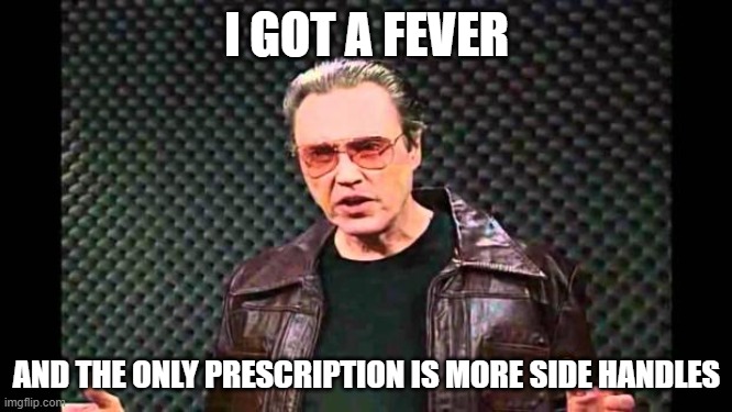side handles | I GOT A FEVER; AND THE ONLY PRESCRIPTION IS MORE SIDE HANDLES | image tagged in christopher walken fever | made w/ Imgflip meme maker