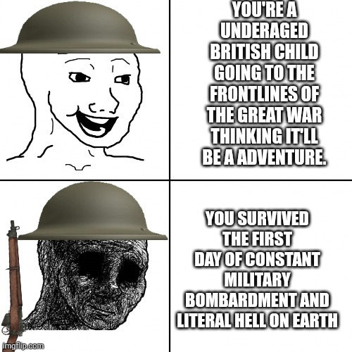 Underaged soldiers in the British army | YOU'RE A UNDERAGED BRITISH CHILD GOING TO THE FRONTLINES OF THE GREAT WAR THINKING IT'LL BE A ADVENTURE. YOU SURVIVED THE FIRST DAY OF CONSTANT MILITARY BOMBARDMENT AND LITERAL HELL ON EARTH | image tagged in happy wojak vs depressed wojak | made w/ Imgflip meme maker