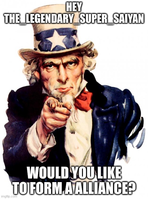 Alliance | HEY THE_LEGENDARY_SUPER_SAIYAN; WOULD YOU LIKE TO FORM A ALLIANCE? | image tagged in memes,uncle sam | made w/ Imgflip meme maker